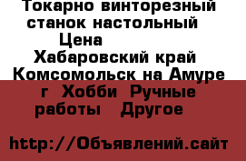 Токарно-винторезный станок настольный › Цена ­ 135 000 - Хабаровский край, Комсомольск-на-Амуре г. Хобби. Ручные работы » Другое   